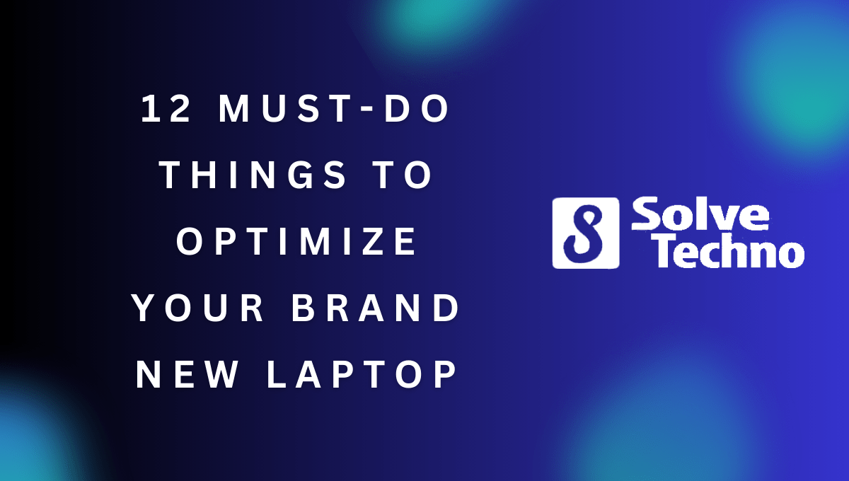12 Must Do Things to Optimize Your Brand New Laptop
